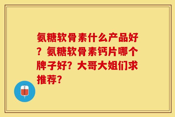 氨糖软骨素什么产品好？氨糖软骨素钙片哪个牌子好？大哥大姐们求推荐？