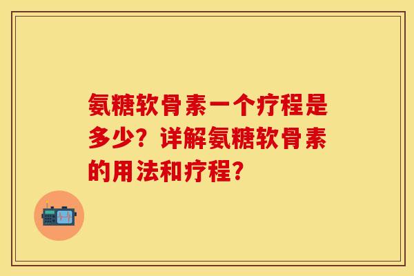 氨糖软骨素一个疗程是多少？详解氨糖软骨素的用法和疗程？