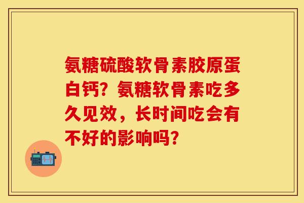 氨糖硫酸软骨素胶原蛋白钙？氨糖软骨素吃多久见效，长时间吃会有不好的影响吗？