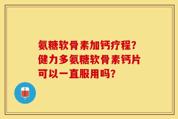 氨糖软骨素加钙疗程？健力多氨糖软骨素钙片可以一直服用吗？