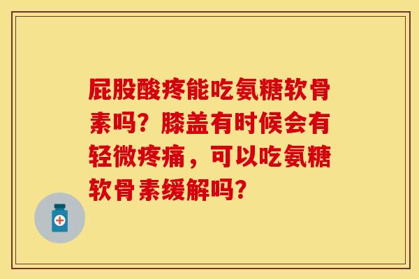 屁股酸疼能吃氨糖软骨素吗？膝盖有时候会有轻微疼痛，可以吃氨糖软骨素缓解吗？