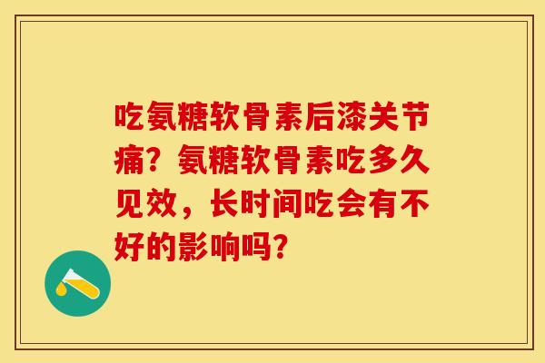 吃氨糖软骨素后漆关节痛？氨糖软骨素吃多久见效，长时间吃会有不好的影响吗？