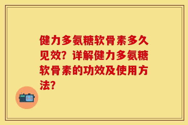 健力多氨糖软骨素多久见效？详解健力多氨糖软骨素的功效及使用方法？