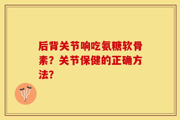 后背关节响吃氨糖软骨素？关节保健的正确方法？