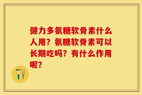 健力多氨糖软骨素什么人用？氨糖软骨素可以长期吃吗？有什么作用呢？-第1张图片-关节保镖