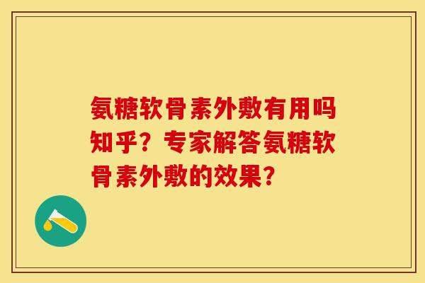 氨糖软骨素外敷有用吗知乎？专家解答氨糖软骨素外敷的效果？