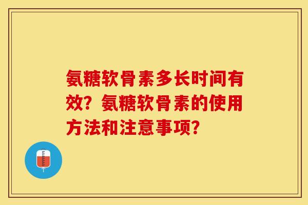 氨糖软骨素多长时间有效？氨糖软骨素的使用方法和注意事项？