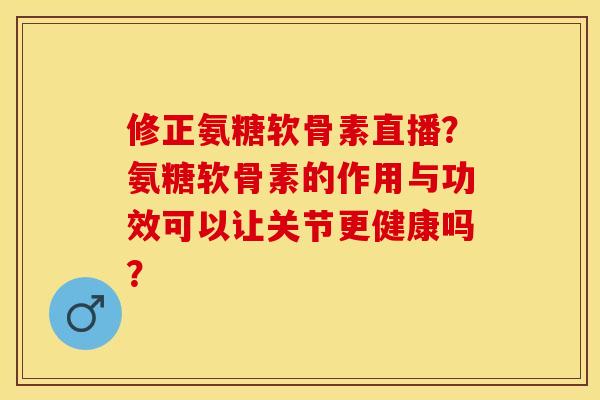 修正氨糖软骨素直播？氨糖软骨素的作用与功效可以让关节更健康吗？