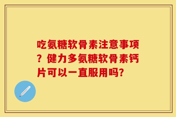 吃氨糖软骨素注意事项？健力多氨糖软骨素钙片可以一直服用吗？-第1张图片-关节保镖