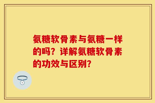 氨糖软骨素与氨糖一样的吗？详解氨糖软骨素的功效与区别？