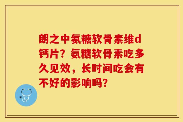 朗之中氨糖软骨素维d钙片？氨糖软骨素吃多久见效，长时间吃会有不好的影响吗？