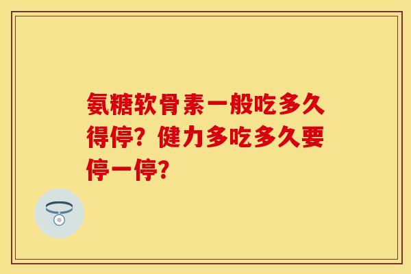 氨糖软骨素一般吃多久得停？健力多吃多久要停一停？