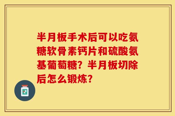 半月板手术后可以吃氨糖软骨素钙片和硫酸氨基葡萄糖？半月板切除后怎么锻炼？