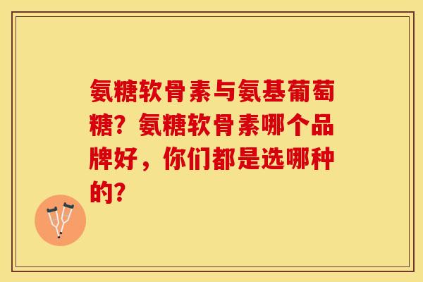 氨糖软骨素与氨基葡萄糖？氨糖软骨素哪个品牌好，你们都是选哪种的？