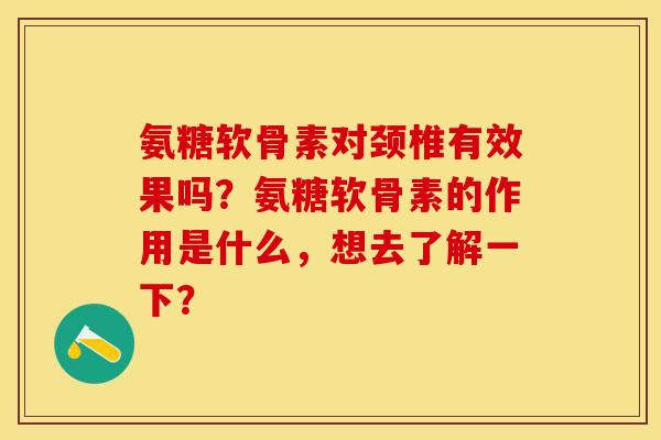 氨糖软骨素对颈椎有效果吗？氨糖软骨素的作用是什么，想去了解一下？