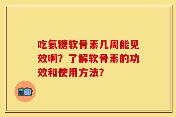 吃氨糖软骨素几周能见效啊？了解软骨素的功效和使用方法？-第1张图片-关节保镖