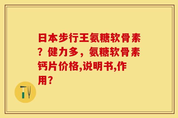 日本步行王氨糖软骨素？健力多，氨糖软骨素钙片价格,说明书,作用？