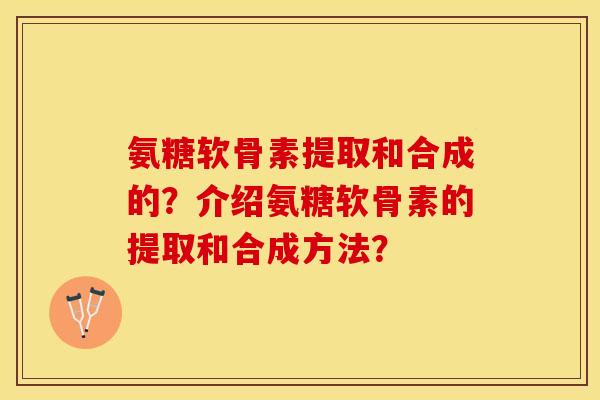 氨糖软骨素提取和合成的？介绍氨糖软骨素的提取和合成方法？