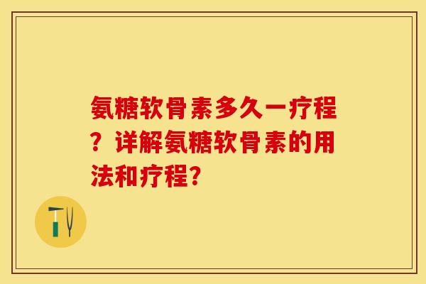 氨糖软骨素多久一疗程？详解氨糖软骨素的用法和疗程？
