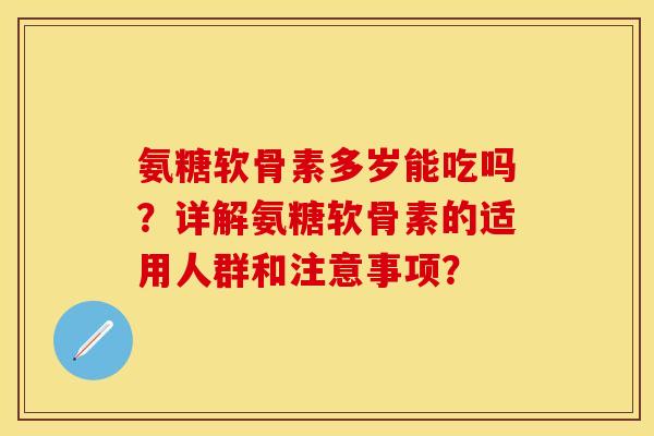 氨糖软骨素多岁能吃吗？详解氨糖软骨素的适用人群和注意事项？