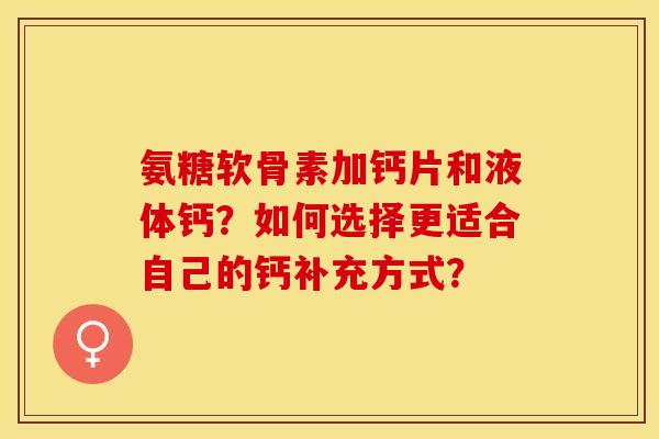 氨糖软骨素加钙片和液体钙？如何选择更适合自己的钙补充方式？