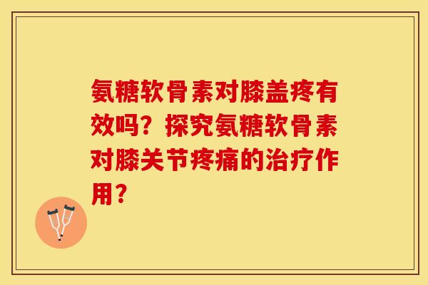 氨糖软骨素对膝盖疼有效吗？探究氨糖软骨素对膝关节疼痛的治疗作用？-第1张图片-关节保镖