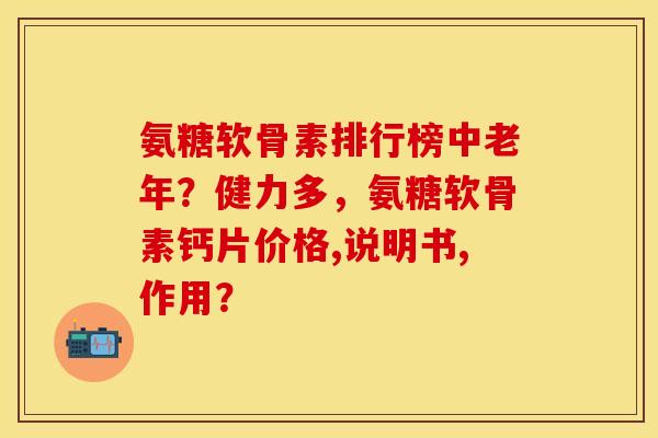 氨糖软骨素排行榜中老年？健力多，氨糖软骨素钙片价格,说明书,作用？