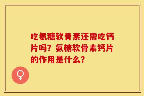 吃氨糖软骨素还需吃钙片吗？氨糖软骨素钙片的作用是什么？