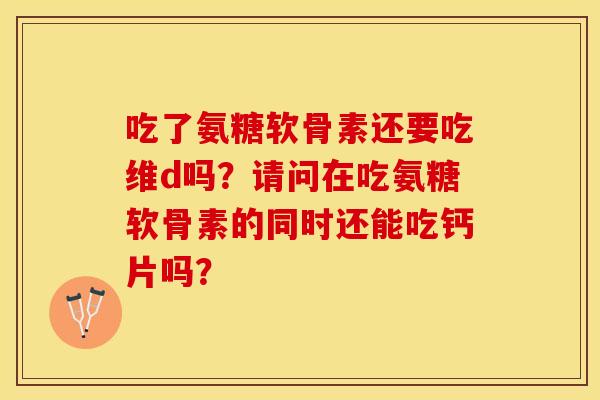 吃了氨糖软骨素还要吃维d吗？请问在吃氨糖软骨素的同时还能吃钙片吗？