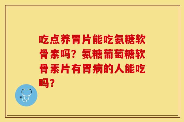 吃点养胃片能吃氨糖软骨素吗？氨糖葡萄糖软骨素片有胃病的人能吃吗？