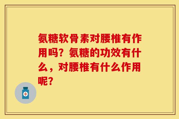 氨糖软骨素对腰椎有作用吗？氨糖的功效有什么，对腰椎有什么作用呢？