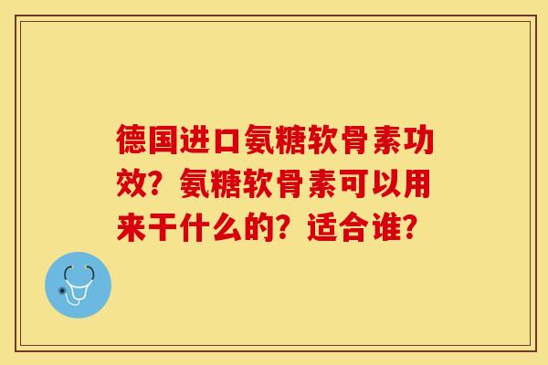 德国进口氨糖软骨素功效？氨糖软骨素可以用来干什么的？适合谁？