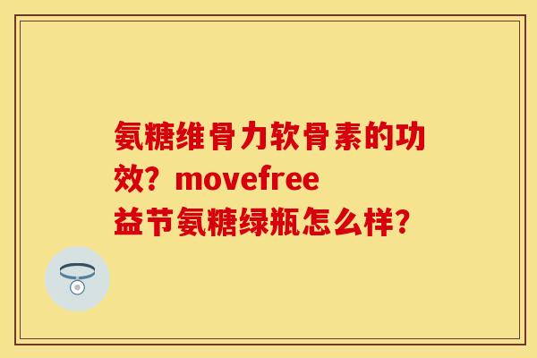 氨糖维骨力软骨素的功效？movefree益节氨糖绿瓶怎么样？
