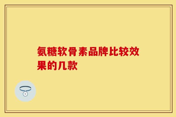氨糖软骨素品牌比较效果的几款