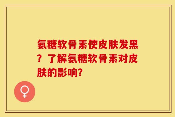 氨糖软骨素使皮肤发黑？了解氨糖软骨素对皮肤的影响？