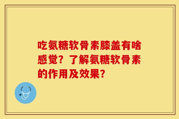 吃氨糖软骨素膝盖有啥感觉？了解氨糖软骨素的作用及效果？
