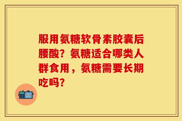 服用氨糖软骨素胶囊后腰酸？氨糖适合哪类人群食用，氨糖需要长期吃吗？