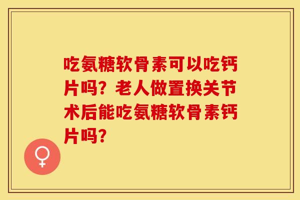 吃氨糖软骨素可以吃钙片吗？老人做置换关节术后能吃氨糖软骨素钙片吗？