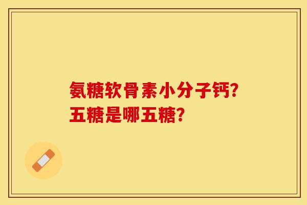 氨糖软骨素小分子钙？五糖是哪五糖？