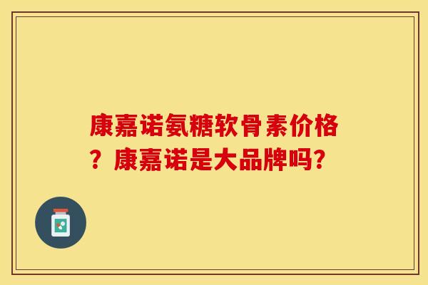 康嘉诺氨糖软骨素价格？康嘉诺是大品牌吗？