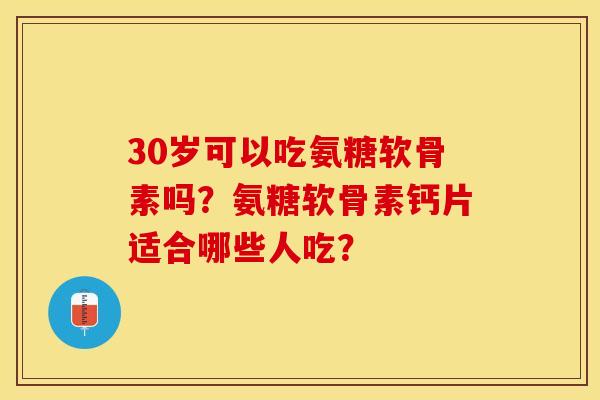 30岁可以吃氨糖软骨素吗？氨糖软骨素钙片适合哪些人吃？