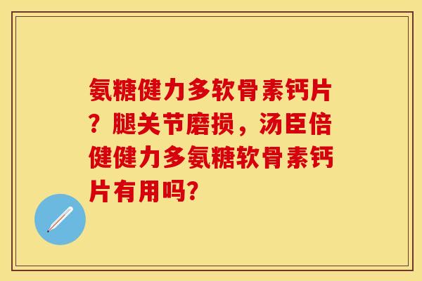 氨糖健力多软骨素钙片？腿关节磨损，汤臣倍健健力多氨糖软骨素钙片有用吗？