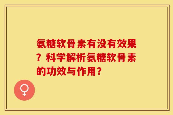 氨糖软骨素有没有效果？科学解析氨糖软骨素的功效与作用？