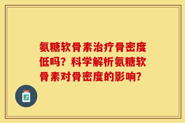 氨糖软骨素治疗骨密度低吗？科学解析氨糖软骨素对骨密度的影响？-第1张图片-关节保镖