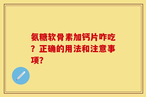 氨糖软骨素加钙片咋吃？正确的用法和注意事项？