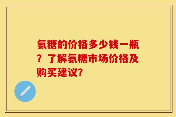 氨糖的价格多少钱一瓶？了解氨糖市场价格及购买建议？-第1张图片-关节保镖