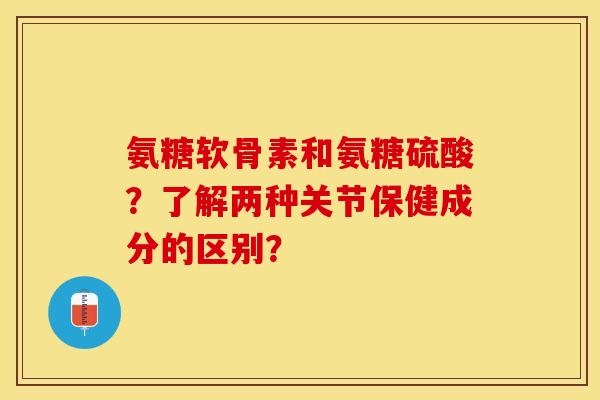 氨糖软骨素和氨糖硫酸？了解两种关节保健成分的区别？