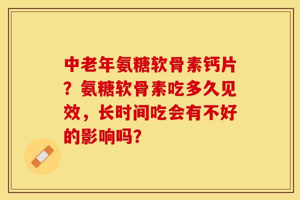 中老年氨糖软骨素钙片？氨糖软骨素吃多久见效，长时间吃会有不好的影响吗？