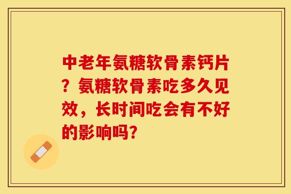 中老年氨糖软骨素钙片？氨糖软骨素吃多久见效，长时间吃会有不好的影响吗？-第1张图片-关节保镖