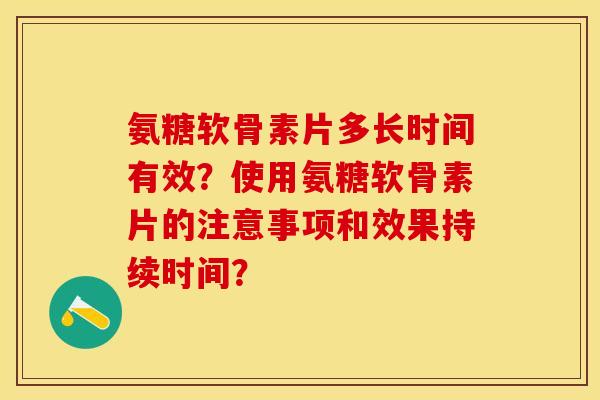 氨糖软骨素片多长时间有效？使用氨糖软骨素片的注意事项和效果持续时间？-第1张图片-关节保镖